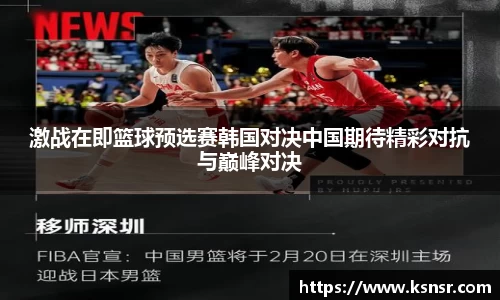激战在即篮球预选赛韩国对决中国期待精彩对抗与巅峰对决