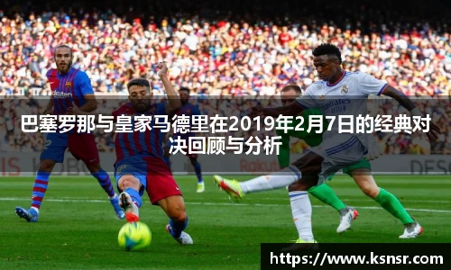 巴塞罗那与皇家马德里在2019年2月7日的经典对决回顾与分析