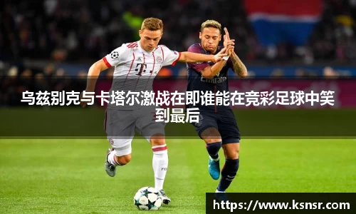 乌兹别克与卡塔尔激战在即谁能在竞彩足球中笑到最后