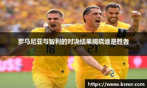 罗马尼亚与智利的对决结果揭晓谁是胜者