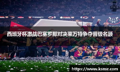 西班牙杯激战巴塞罗那对决莱万特争夺晋级名额