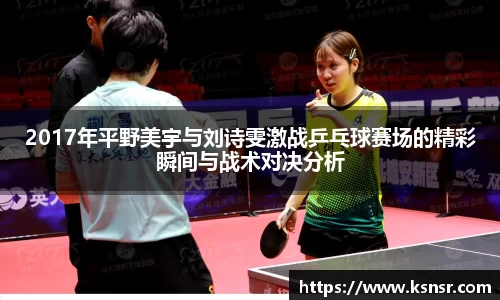 2017年平野美宇与刘诗雯激战乒乓球赛场的精彩瞬间与战术对决分析